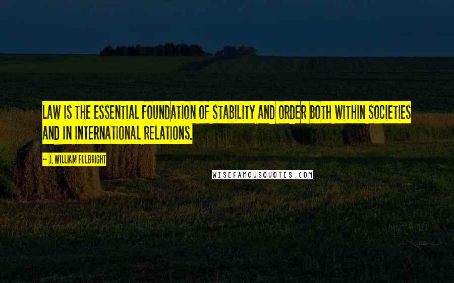 J. William Fulbright Quotes: Law is the essential foundation of stability and order both within societies and in international relations.