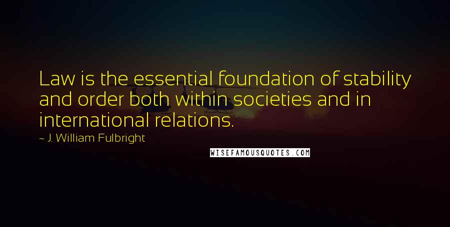 J. William Fulbright Quotes: Law is the essential foundation of stability and order both within societies and in international relations.