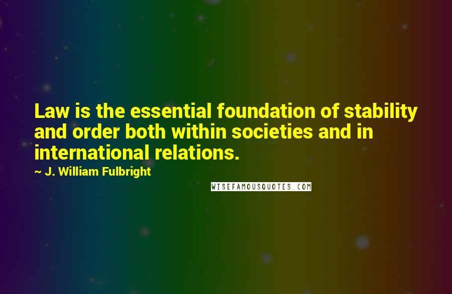 J. William Fulbright Quotes: Law is the essential foundation of stability and order both within societies and in international relations.