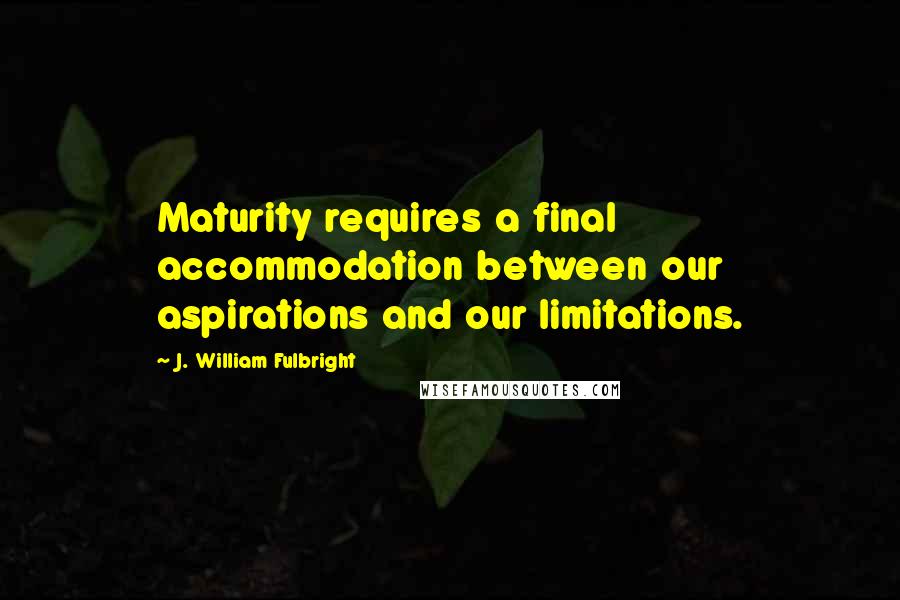 J. William Fulbright Quotes: Maturity requires a final accommodation between our aspirations and our limitations.