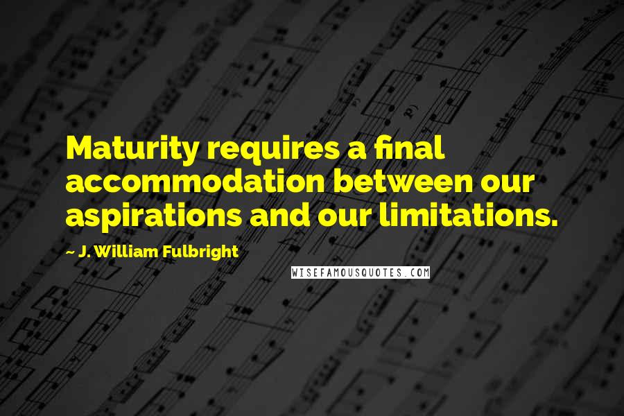 J. William Fulbright Quotes: Maturity requires a final accommodation between our aspirations and our limitations.