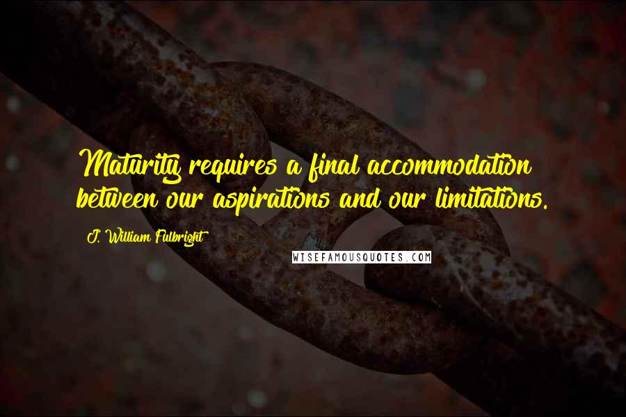 J. William Fulbright Quotes: Maturity requires a final accommodation between our aspirations and our limitations.