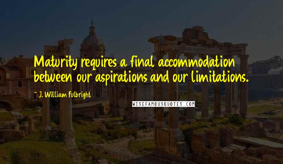 J. William Fulbright Quotes: Maturity requires a final accommodation between our aspirations and our limitations.