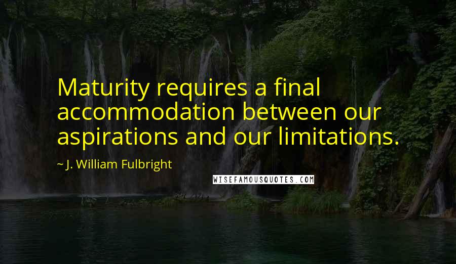 J. William Fulbright Quotes: Maturity requires a final accommodation between our aspirations and our limitations.