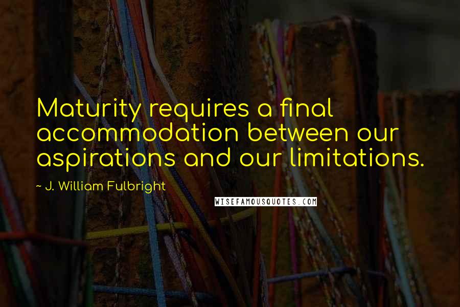 J. William Fulbright Quotes: Maturity requires a final accommodation between our aspirations and our limitations.