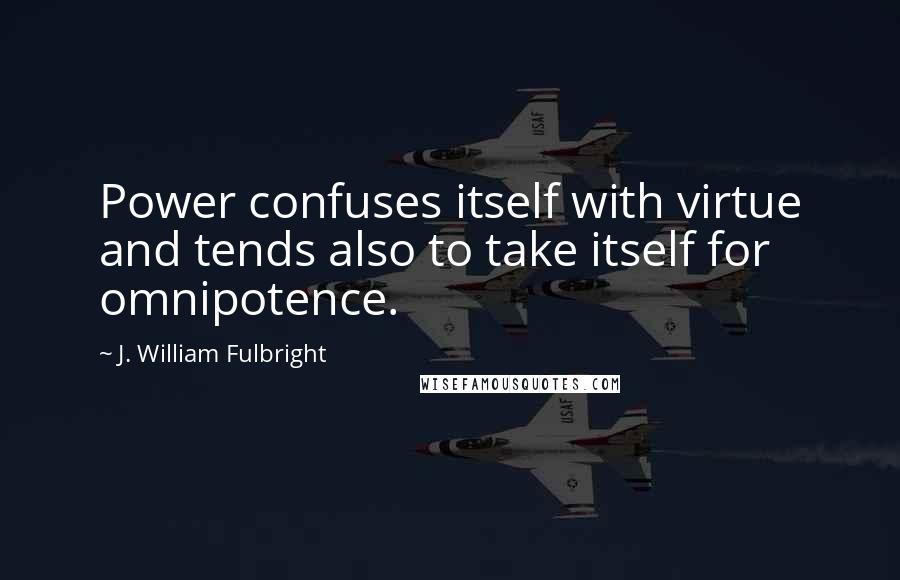 J. William Fulbright Quotes: Power confuses itself with virtue and tends also to take itself for omnipotence.