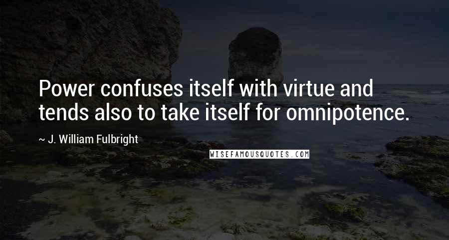 J. William Fulbright Quotes: Power confuses itself with virtue and tends also to take itself for omnipotence.