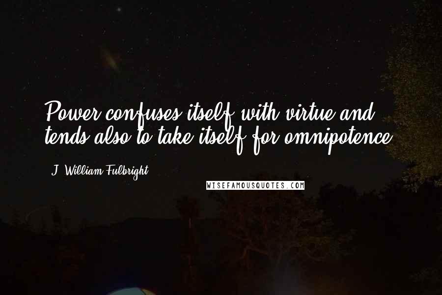 J. William Fulbright Quotes: Power confuses itself with virtue and tends also to take itself for omnipotence.