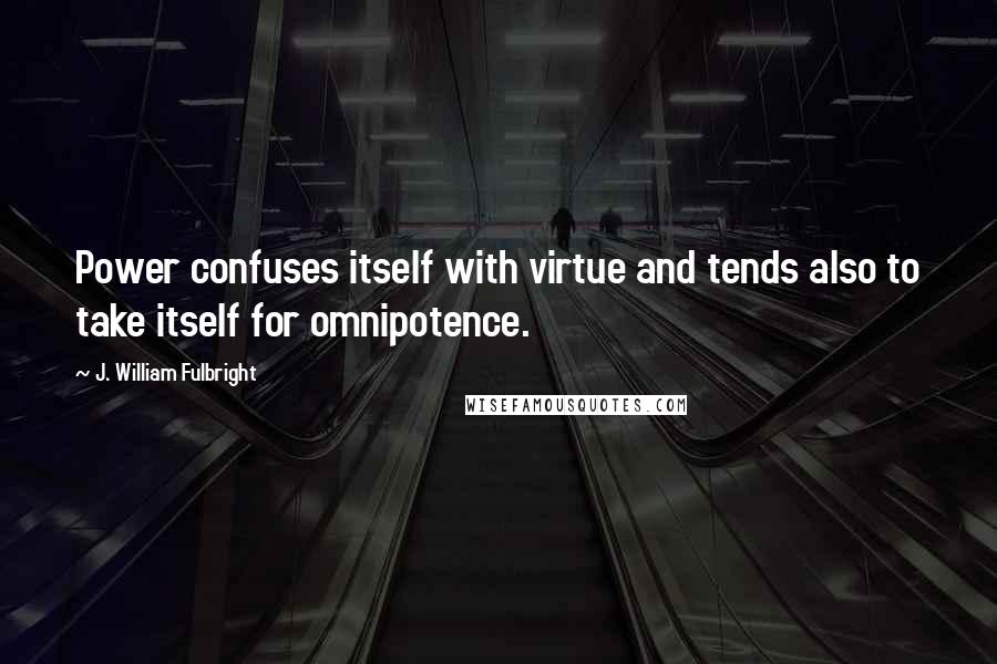 J. William Fulbright Quotes: Power confuses itself with virtue and tends also to take itself for omnipotence.