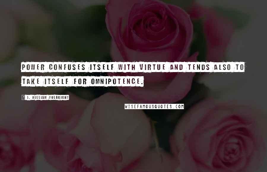 J. William Fulbright Quotes: Power confuses itself with virtue and tends also to take itself for omnipotence.