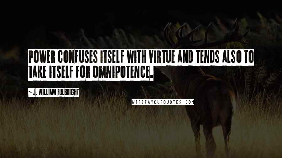 J. William Fulbright Quotes: Power confuses itself with virtue and tends also to take itself for omnipotence.