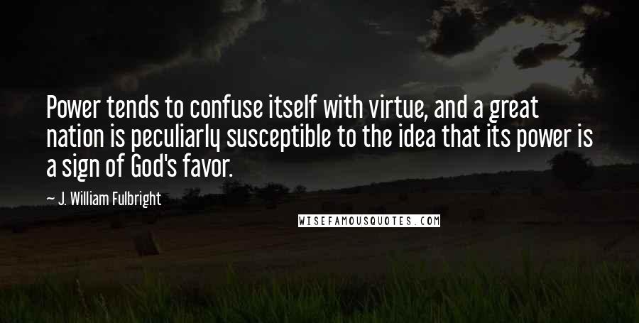 J. William Fulbright Quotes: Power tends to confuse itself with virtue, and a great nation is peculiarly susceptible to the idea that its power is a sign of God's favor.