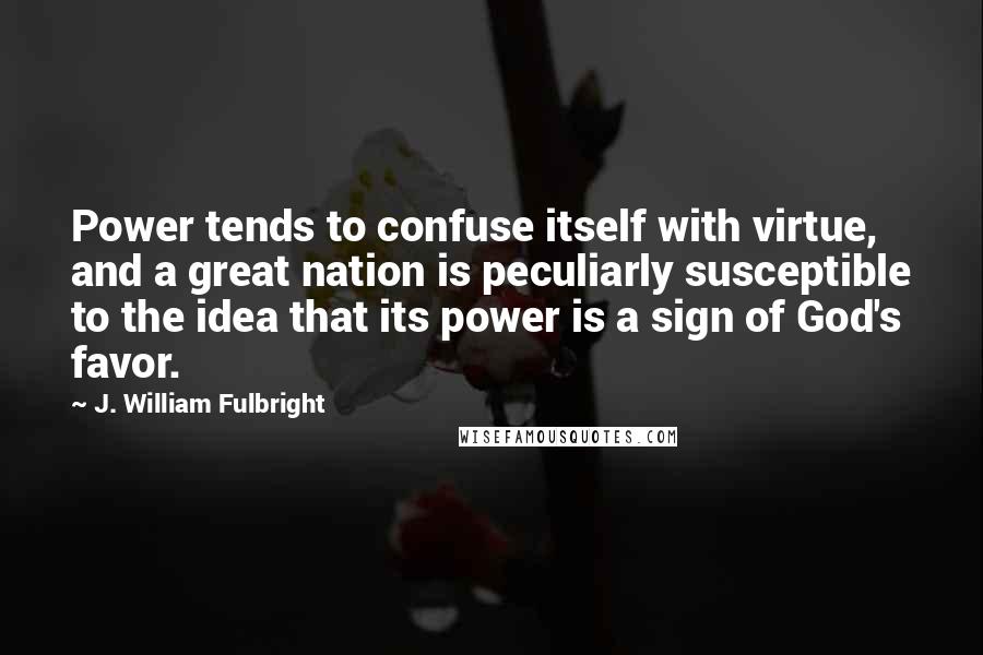 J. William Fulbright Quotes: Power tends to confuse itself with virtue, and a great nation is peculiarly susceptible to the idea that its power is a sign of God's favor.