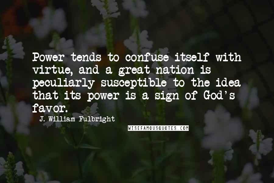 J. William Fulbright Quotes: Power tends to confuse itself with virtue, and a great nation is peculiarly susceptible to the idea that its power is a sign of God's favor.