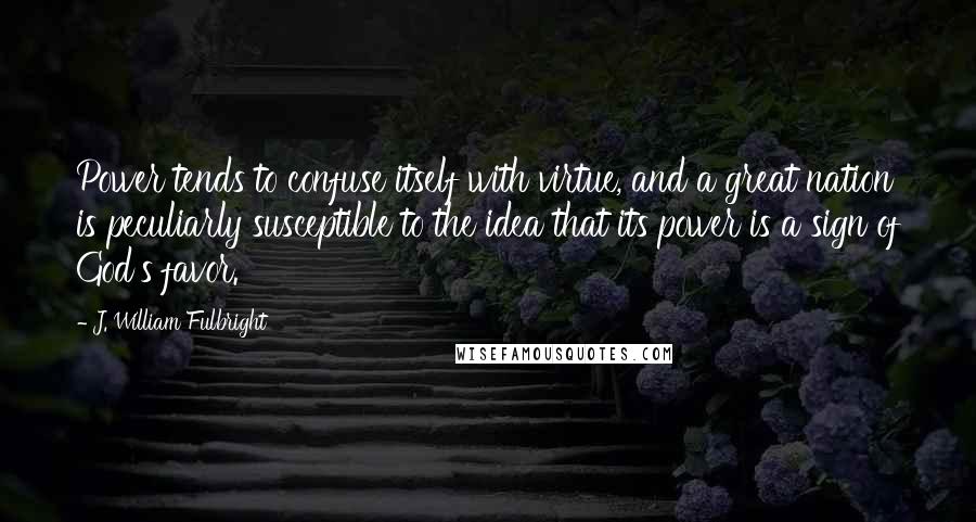 J. William Fulbright Quotes: Power tends to confuse itself with virtue, and a great nation is peculiarly susceptible to the idea that its power is a sign of God's favor.