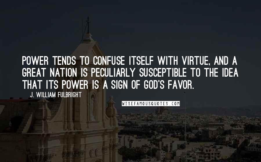 J. William Fulbright Quotes: Power tends to confuse itself with virtue, and a great nation is peculiarly susceptible to the idea that its power is a sign of God's favor.