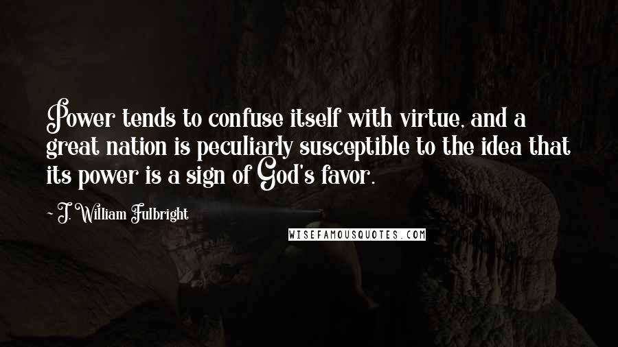 J. William Fulbright Quotes: Power tends to confuse itself with virtue, and a great nation is peculiarly susceptible to the idea that its power is a sign of God's favor.