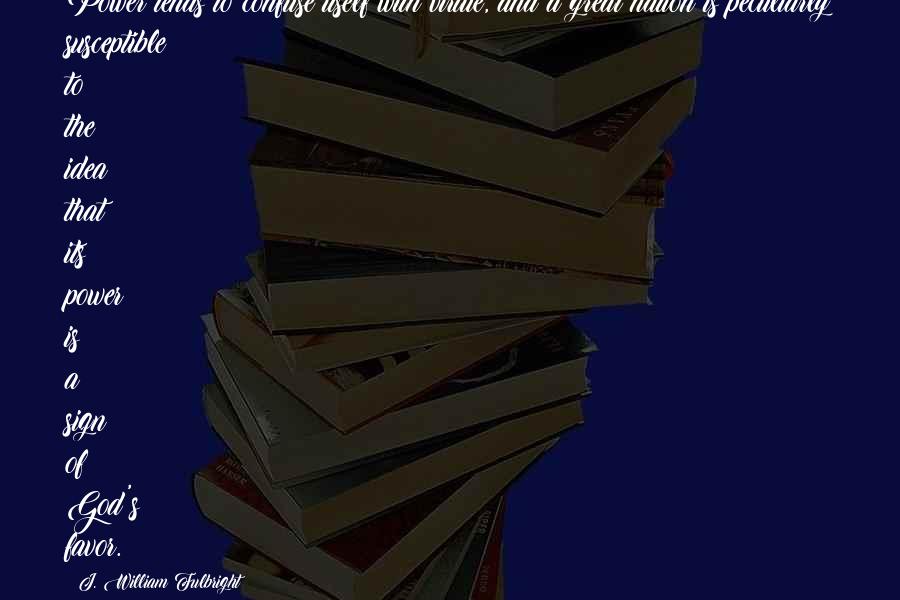 J. William Fulbright Quotes: Power tends to confuse itself with virtue, and a great nation is peculiarly susceptible to the idea that its power is a sign of God's favor.