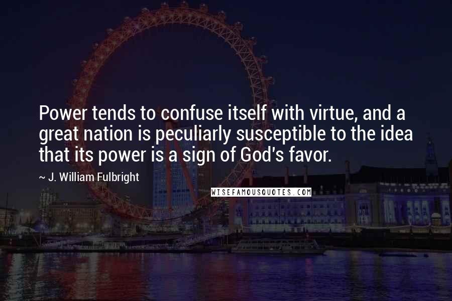J. William Fulbright Quotes: Power tends to confuse itself with virtue, and a great nation is peculiarly susceptible to the idea that its power is a sign of God's favor.
