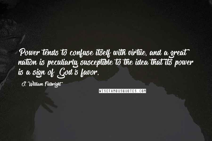 J. William Fulbright Quotes: Power tends to confuse itself with virtue, and a great nation is peculiarly susceptible to the idea that its power is a sign of God's favor.