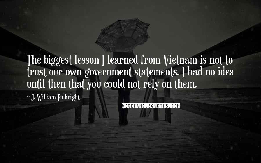 J. William Fulbright Quotes: The biggest lesson I learned from Vietnam is not to trust our own government statements. I had no idea until then that you could not rely on them.