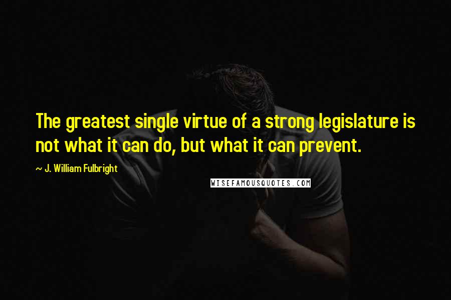 J. William Fulbright Quotes: The greatest single virtue of a strong legislature is not what it can do, but what it can prevent.