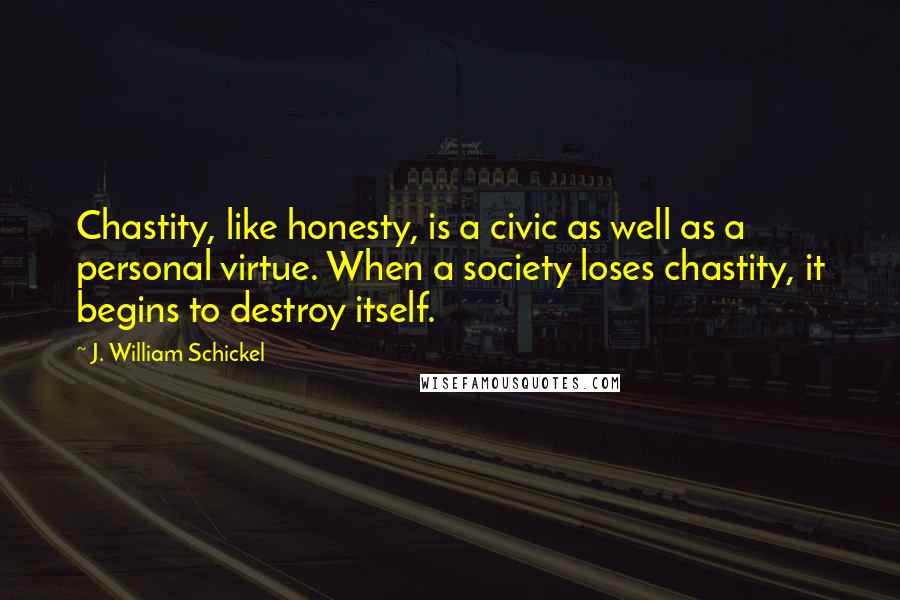 J. William Schickel Quotes: Chastity, like honesty, is a civic as well as a personal virtue. When a society loses chastity, it begins to destroy itself.