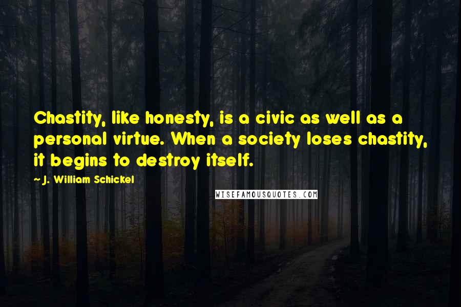 J. William Schickel Quotes: Chastity, like honesty, is a civic as well as a personal virtue. When a society loses chastity, it begins to destroy itself.