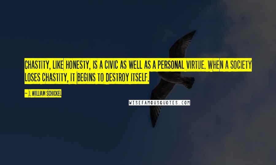 J. William Schickel Quotes: Chastity, like honesty, is a civic as well as a personal virtue. When a society loses chastity, it begins to destroy itself.