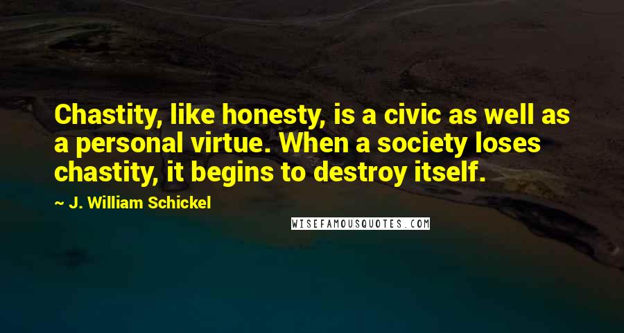 J. William Schickel Quotes: Chastity, like honesty, is a civic as well as a personal virtue. When a society loses chastity, it begins to destroy itself.