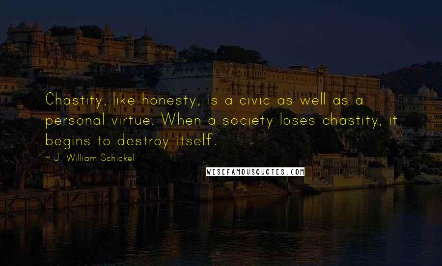 J. William Schickel Quotes: Chastity, like honesty, is a civic as well as a personal virtue. When a society loses chastity, it begins to destroy itself.