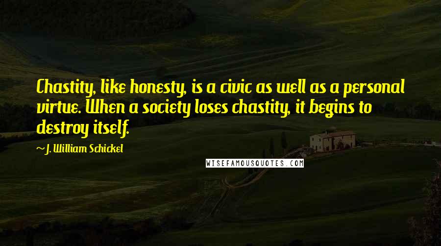 J. William Schickel Quotes: Chastity, like honesty, is a civic as well as a personal virtue. When a society loses chastity, it begins to destroy itself.