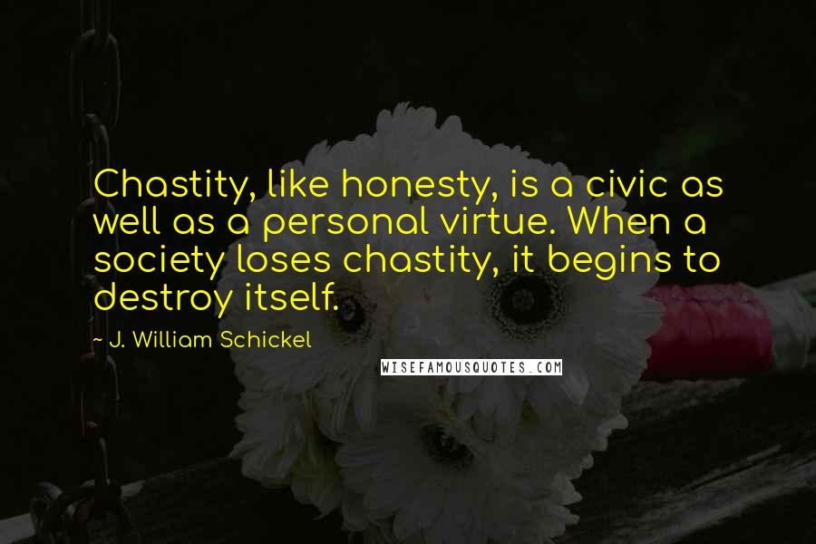 J. William Schickel Quotes: Chastity, like honesty, is a civic as well as a personal virtue. When a society loses chastity, it begins to destroy itself.