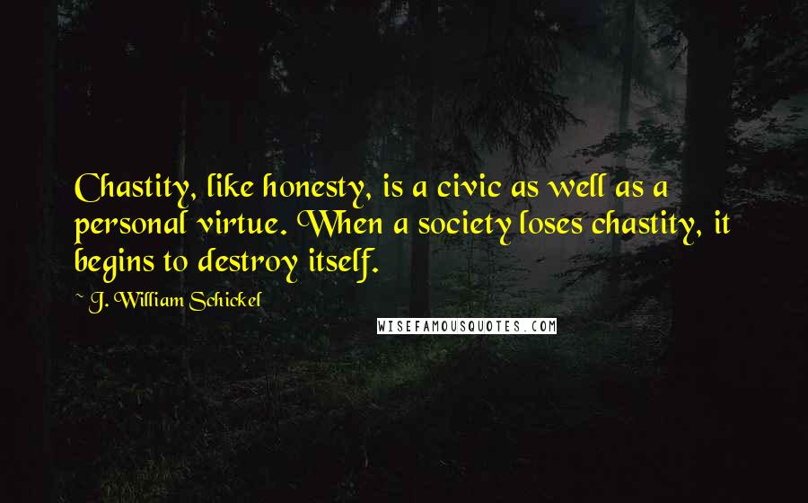 J. William Schickel Quotes: Chastity, like honesty, is a civic as well as a personal virtue. When a society loses chastity, it begins to destroy itself.