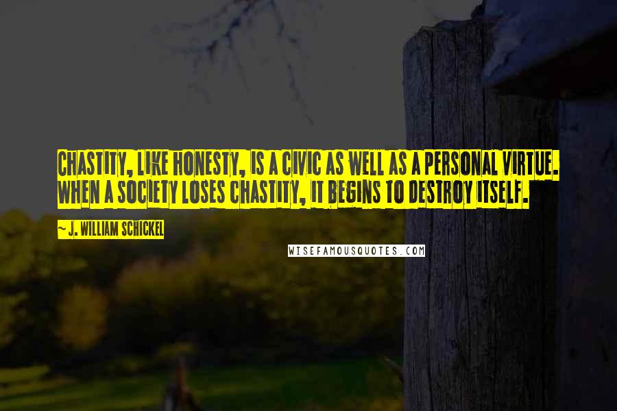 J. William Schickel Quotes: Chastity, like honesty, is a civic as well as a personal virtue. When a society loses chastity, it begins to destroy itself.