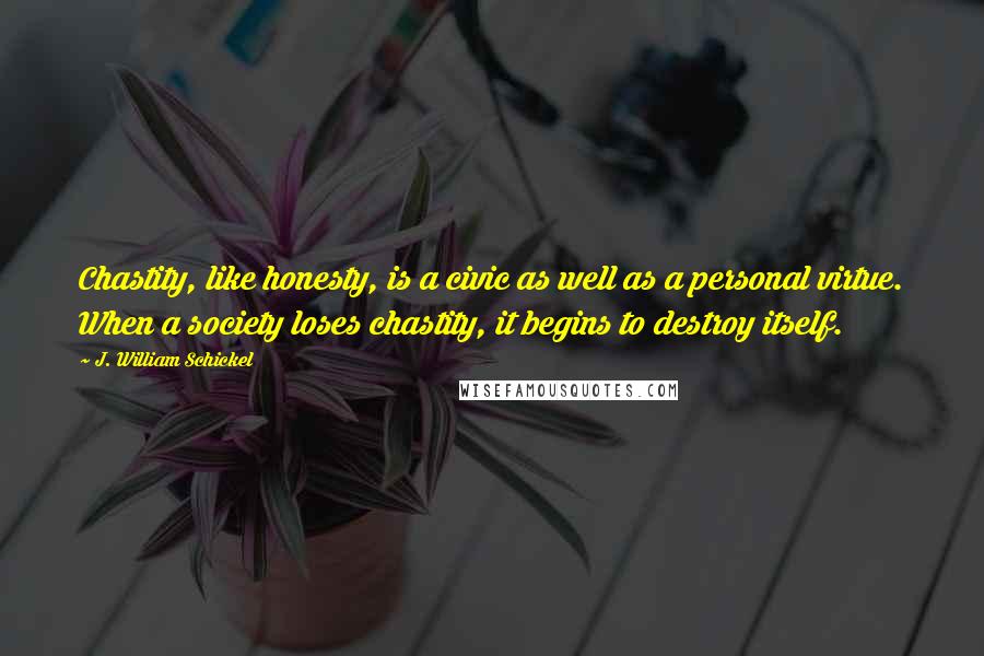 J. William Schickel Quotes: Chastity, like honesty, is a civic as well as a personal virtue. When a society loses chastity, it begins to destroy itself.