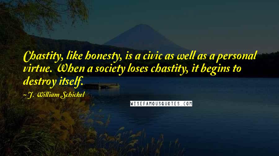 J. William Schickel Quotes: Chastity, like honesty, is a civic as well as a personal virtue. When a society loses chastity, it begins to destroy itself.