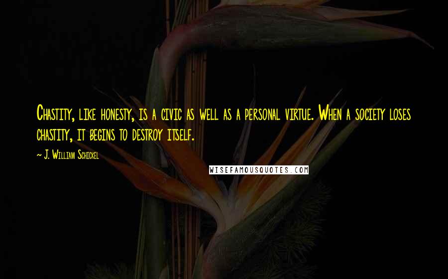 J. William Schickel Quotes: Chastity, like honesty, is a civic as well as a personal virtue. When a society loses chastity, it begins to destroy itself.