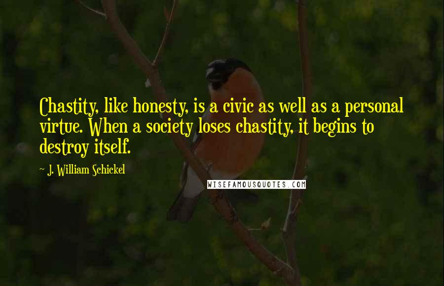 J. William Schickel Quotes: Chastity, like honesty, is a civic as well as a personal virtue. When a society loses chastity, it begins to destroy itself.