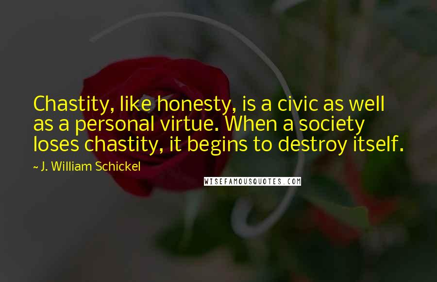 J. William Schickel Quotes: Chastity, like honesty, is a civic as well as a personal virtue. When a society loses chastity, it begins to destroy itself.