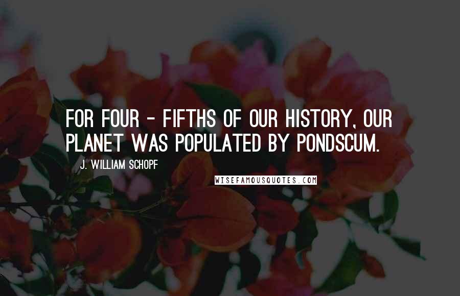 J. William Schopf Quotes: For four - fifths of our history, our planet was populated by pondscum.