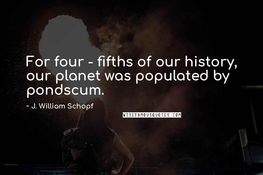 J. William Schopf Quotes: For four - fifths of our history, our planet was populated by pondscum.