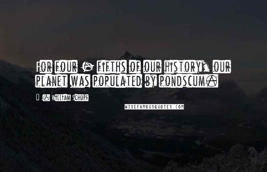 J. William Schopf Quotes: For four - fifths of our history, our planet was populated by pondscum.