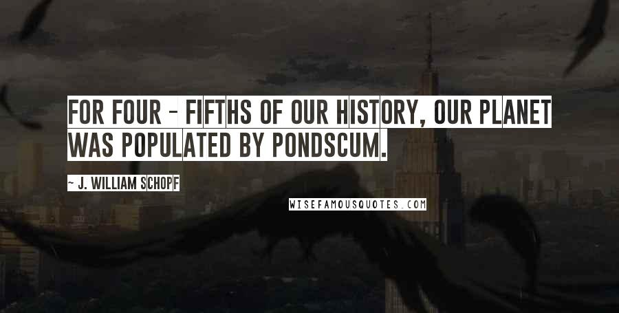 J. William Schopf Quotes: For four - fifths of our history, our planet was populated by pondscum.