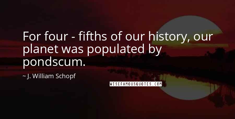 J. William Schopf Quotes: For four - fifths of our history, our planet was populated by pondscum.