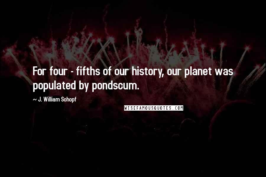J. William Schopf Quotes: For four - fifths of our history, our planet was populated by pondscum.
