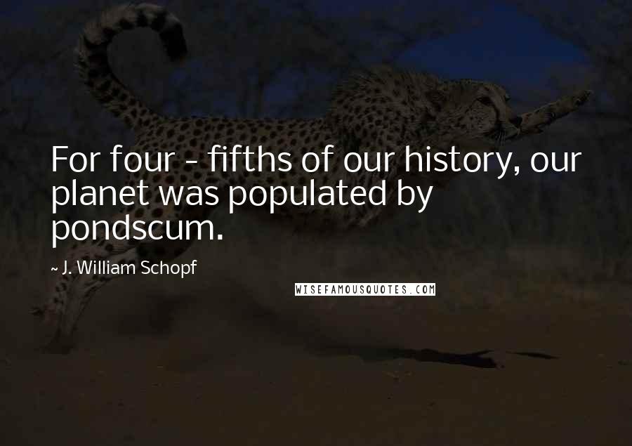 J. William Schopf Quotes: For four - fifths of our history, our planet was populated by pondscum.