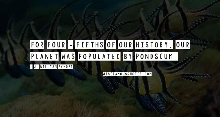 J. William Schopf Quotes: For four - fifths of our history, our planet was populated by pondscum.