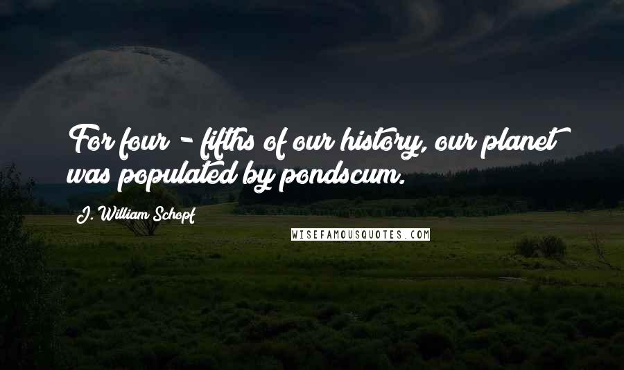 J. William Schopf Quotes: For four - fifths of our history, our planet was populated by pondscum.