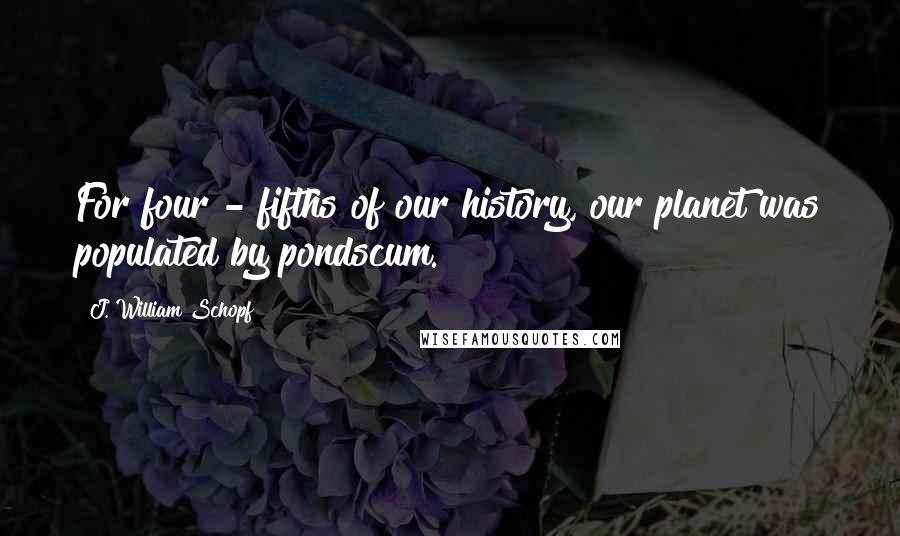 J. William Schopf Quotes: For four - fifths of our history, our planet was populated by pondscum.